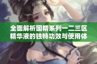 全面解析国精系列一二三区精华液的独特功效与使用体验