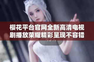 樱花平台官网全新高清电视剧播放荣耀精彩呈现不容错过