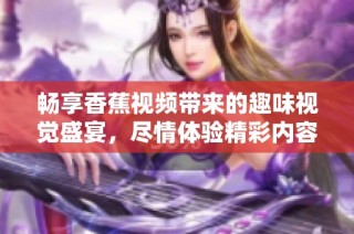 畅享香蕉视频带来的趣味视觉盛宴，尽情体验精彩内容