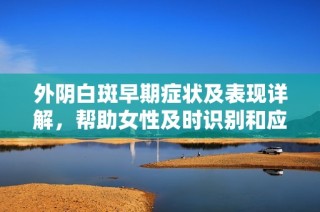 外阴白斑早期症状及表现详解，帮助女性及时识别和应对
