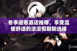 冬季避寒酒店推荐，享受温暖舒适的浪漫假期新选择