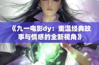 《九一电影dy：重温经典故事与情感的全新视角》