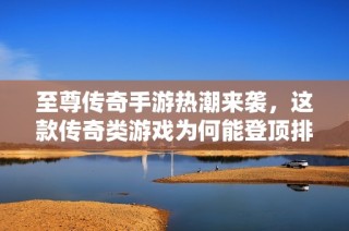 至尊传奇手游热潮来袭，这款传奇类游戏为何能登顶排行榜？