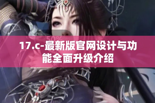 17.c-最新版官网设计与功能全面升级介绍