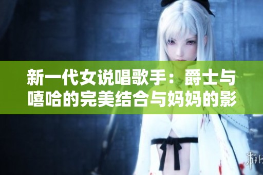 新一代女说唱歌手：爵士与嘻哈的完美结合与妈妈的影响