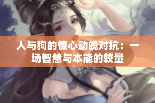 人与狗的惊心动魄对抗：一场智慧与本能的较量