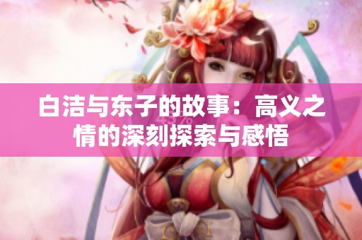 白洁与东子的故事：高义之情的深刻探索与感悟