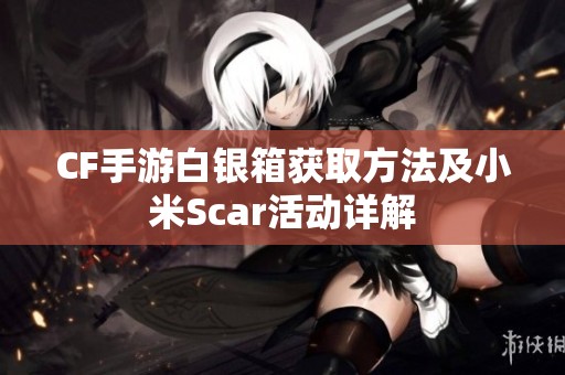 CF手游白银箱获取方法及小米Scar活动详解