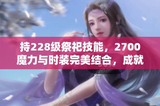 持228级祭祀技能，2700魔力与时装完美结合，成就强大角色