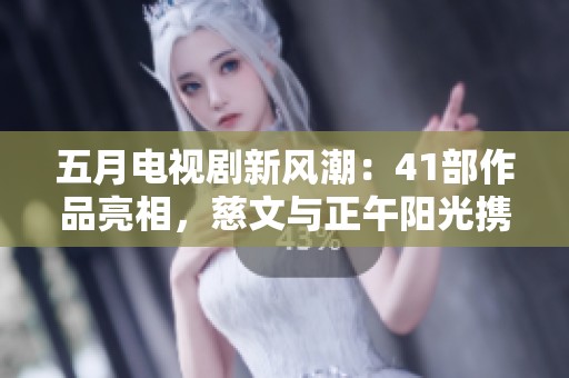 五月电视剧新风潮：41部作品亮相，慈文与正午阳光携手打造经典续集