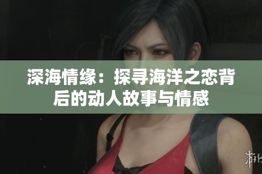 深海情缘：探寻海洋之恋背后的动人故事与情感