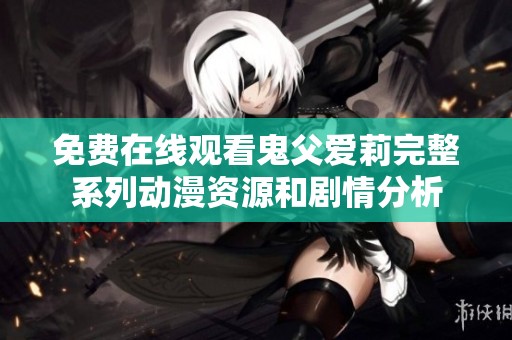免费在线观看鬼父爱莉完整系列动漫资源和剧情分析
