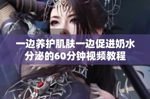 一边养护肌肤一边促进奶水分泌的60分钟视频教程