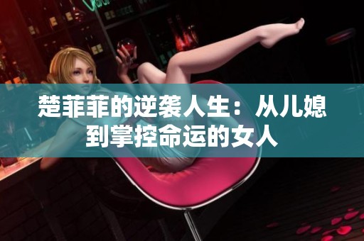 楚菲菲的逆袭人生：从儿媳到掌控命运的女人