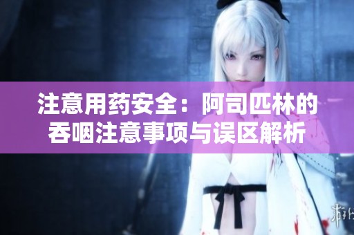 注意用药安全：阿司匹林的吞咽注意事项与误区解析