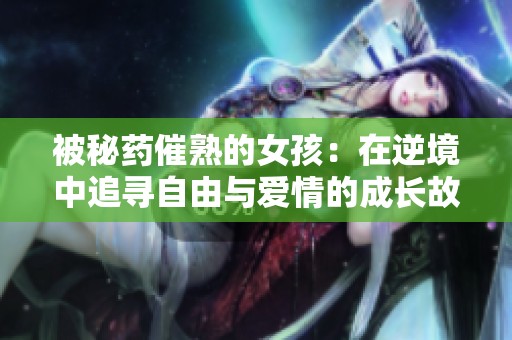 被秘药催熟的女孩：在逆境中追寻自由与爱情的成长故事
