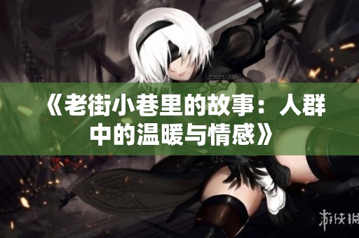 《老街小巷里的故事：人群中的温暖与情感》