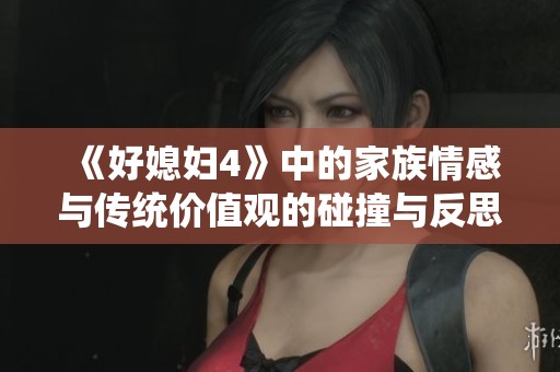 《好媳妇4》中的家族情感与传统价值观的碰撞与反思