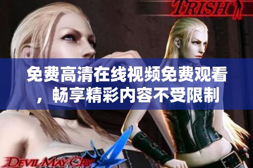 免费高清在线视频免费观看，畅享精彩内容不受限制