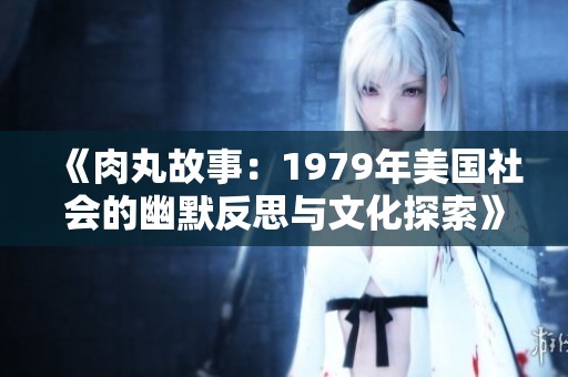 《肉丸故事：1979年美国社会的幽默反思与文化探索》