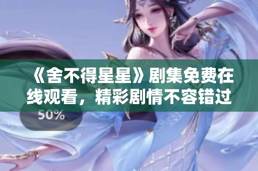 《舍不得星星》剧集免费在线观看，精彩剧情不容错过！
