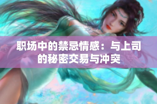 职场中的禁忌情感：与上司的秘密交易与冲突