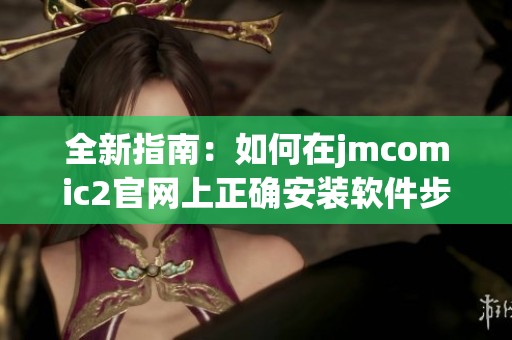 全新指南：如何在jmcomic2官网上正确安装软件步骤详解