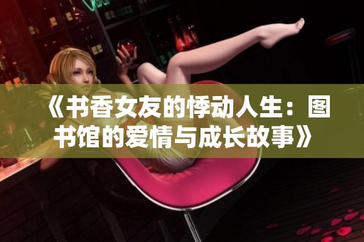 《书香女友的悸动人生：图书馆的爱情与成长故事》