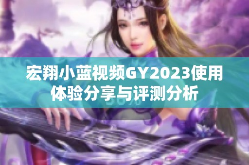 宏翔小蓝视频GY2023使用体验分享与评测分析