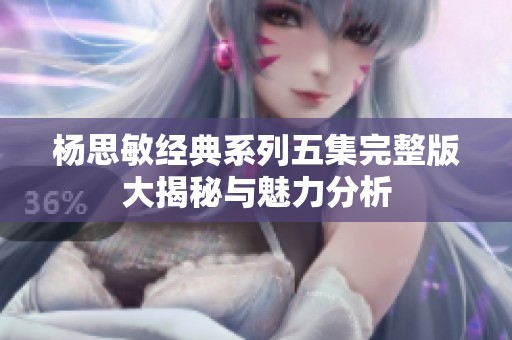 杨思敏经典系列五集完整版大揭秘与魅力分析