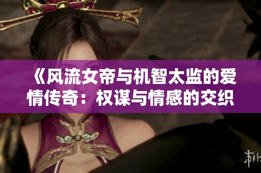 《风流女帝与机智太监的爱情传奇：权谋与情感的交织》