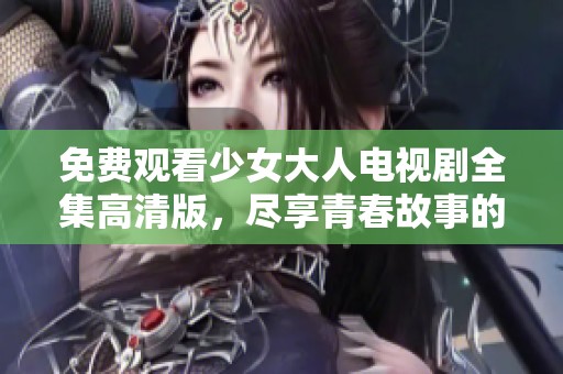 免费观看少女大人电视剧全集高清版，尽享青春故事的精彩！