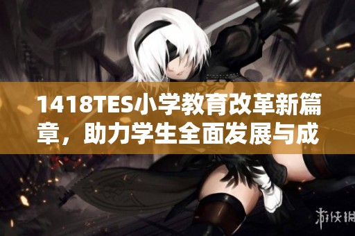 1418TES小学教育改革新篇章，助力学生全面发展与成长