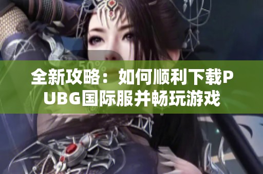 全新攻略：如何顺利下载PUBG国际服并畅玩游戏