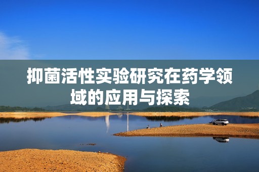 抑菌活性实验研究在药学领域的应用与探索