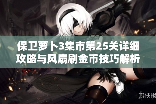 保卫萝卜3集市第25关详细攻略与风扇刷金币技巧解析