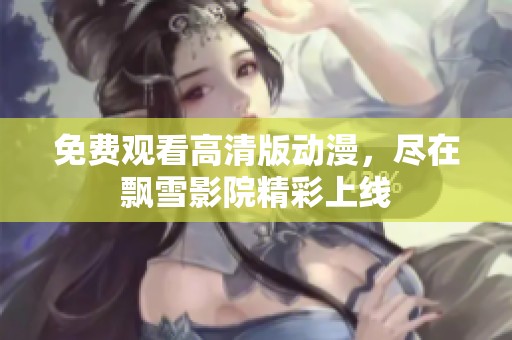 免费观看高清版动漫，尽在飘雪影院精彩上线