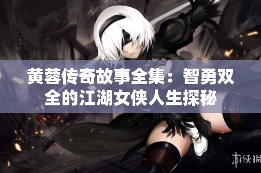 黄蓉传奇故事全集：智勇双全的江湖女侠人生探秘