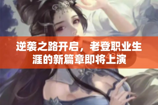 逆袭之路开启，老登职业生涯的新篇章即将上演