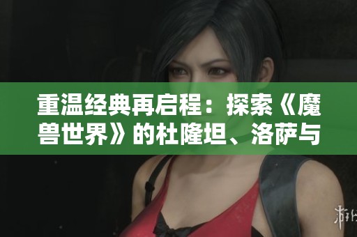 重温经典再启程：探索《魔兽世界》的杜隆坦、洛萨与迦罗娜传奇