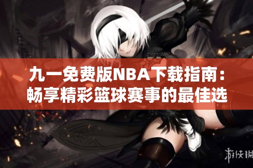 九一免费版NBA下载指南：畅享精彩篮球赛事的最佳选择