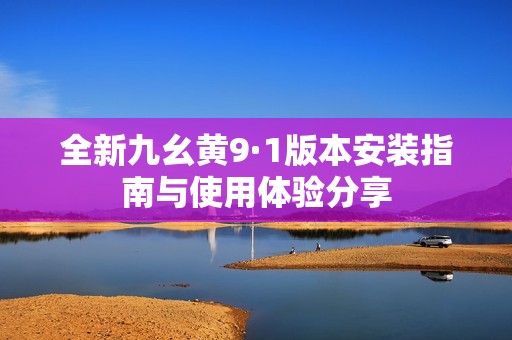 全新九幺黄9·1版本安装指南与使用体验分享