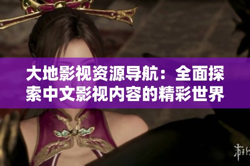大地影视资源导航：全面探索中文影视内容的精彩世界