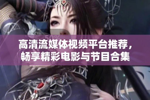 高清流媒体视频平台推荐，畅享精彩电影与节目合集