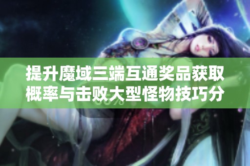 提升魔域三端互通奖品获取概率与击败大型怪物技巧分享