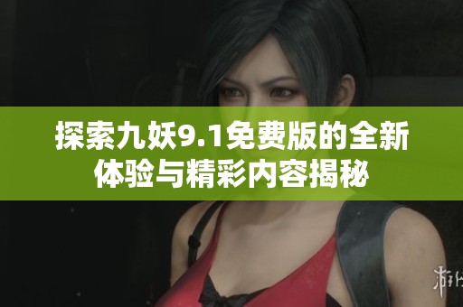 探索九妖9.1免费版的全新体验与精彩内容揭秘