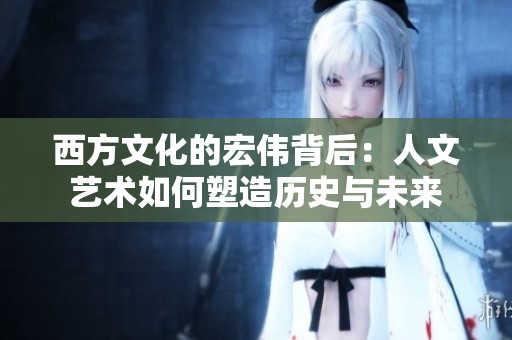西方文化的宏伟背后：人文艺术如何塑造历史与未来