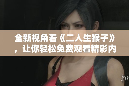 全新视角看《二人生猴子》，让你轻松免费观看精彩内容