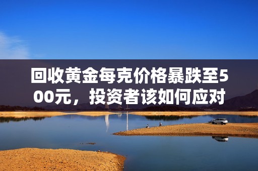 回收黄金每克价格暴跌至500元，投资者该如何应对