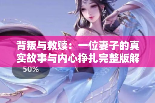 背叛与救赎：一位妻子的真实故事与内心挣扎完整版解读